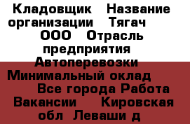 Кладовщик › Название организации ­ Тягач 2001, ООО › Отрасль предприятия ­ Автоперевозки › Минимальный оклад ­ 25 000 - Все города Работа » Вакансии   . Кировская обл.,Леваши д.